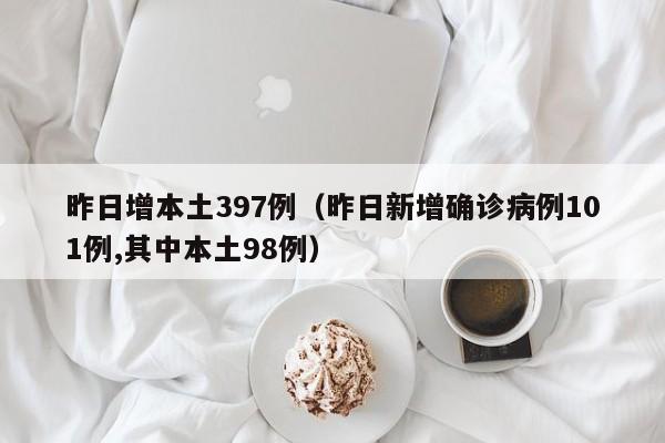 昨日增本土397例（昨日新增确诊病例101例,其中本土98例）