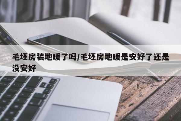 毛坯房装地暖了吗/毛坯房地暖是安好了还是没安好
