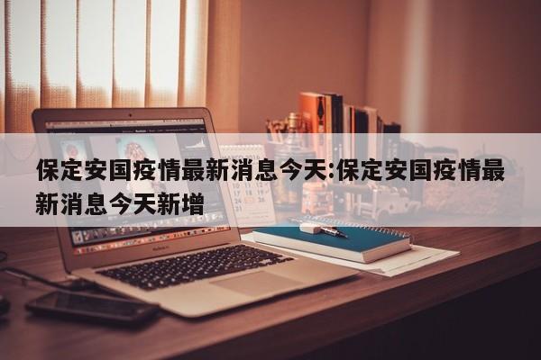 保定安国疫情最新消息今天:保定安国疫情最新消息今天新增