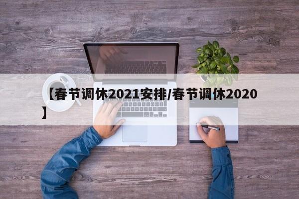 【春节调休2021安排/春节调休2020】