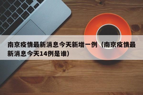 南京疫情最新消息今天新增一例（南京疫情最新消息今天14例是谁）