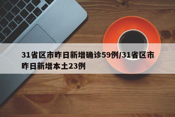 31省区市昨日新增确诊59例/31省区市昨日新增本土23例