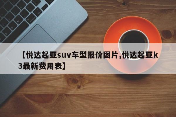 【悦达起亚suv车型报价图片,悦达起亚k3最新费用表】