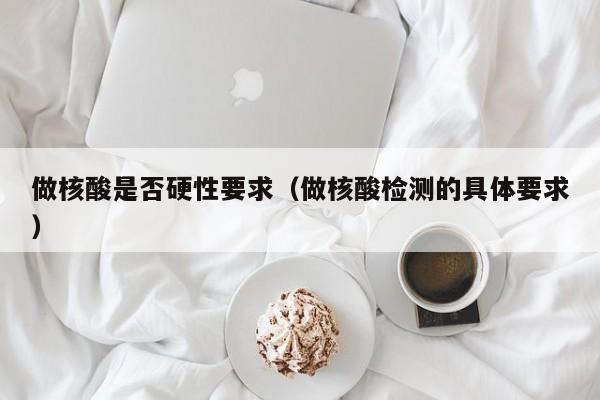 做核酸是否硬性要求(做核酸检测的具体要求)