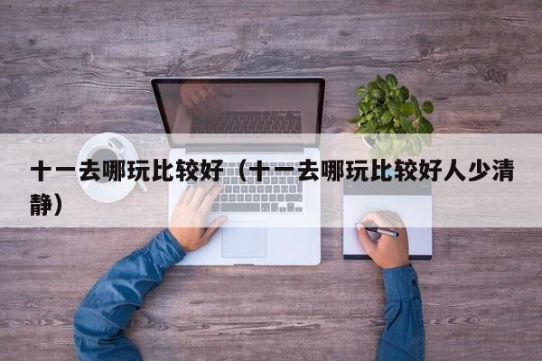 十一去哪玩比较好(十一去哪玩比较好人少清静)