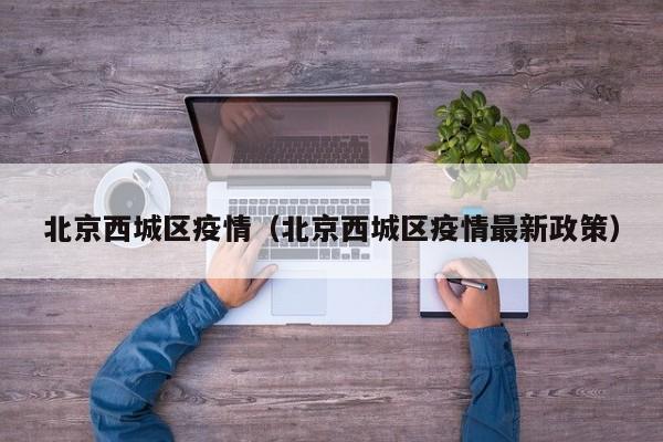 北京西城区疫情(北京西城区疫情最新政策)