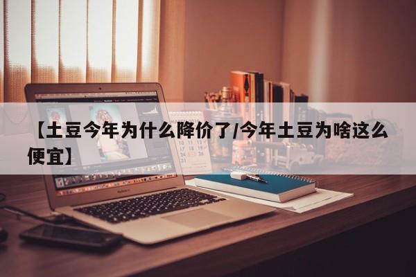 【土豆今年为什么降价了/今年土豆为啥这么便宜】