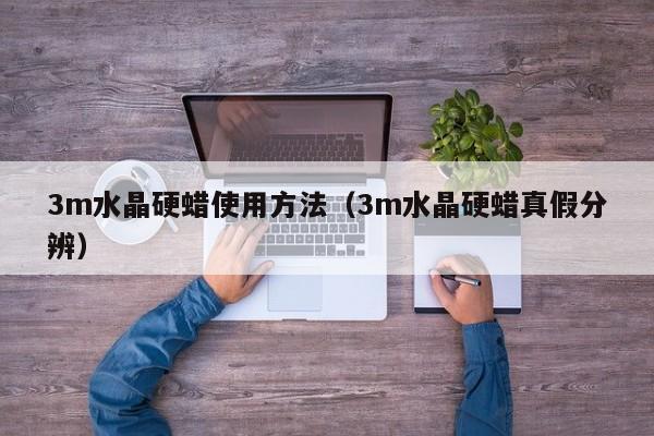 3m水晶硬蜡使用方法(3m水晶硬蜡真假分辨)