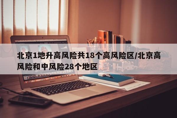 北京1地升高风险共18个高风险区/北京高风险和中风险28个地区