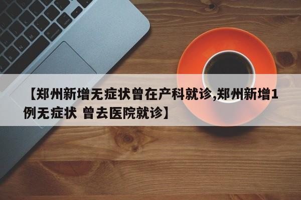 【郑州新增无症状曾在产科就诊,郑州新增1例无症状 曾去医院就诊】