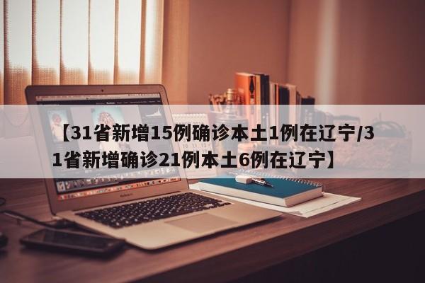 【31省新增15例确诊本土1例在辽宁/31省新增确诊21例本土6例在辽宁】