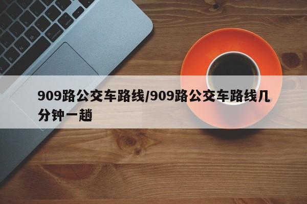 909路公交车路线/909路公交车路线几分钟一趟