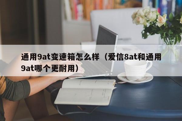 通用9at变速箱怎么样(爱信8at和通用9at哪个更耐用)