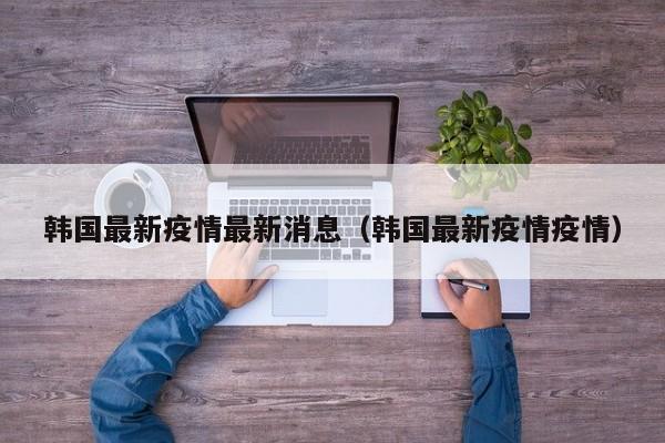韩国最新疫情最新消息(韩国最新疫情疫情)