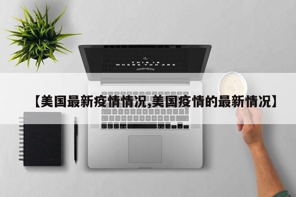 【美国最新疫情情况,美国疫情的最新情况】